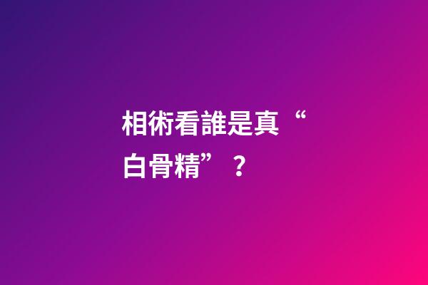 相術看誰是真“白骨精”？